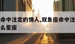 双鱼座命中注定的情人,双鱼座命中注定的情人是什么星座