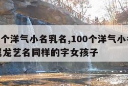 100个洋气小名乳名,100个洋气小名乳名属龙艺名同样的字女孩子