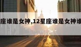 12星座谁是女神,12星座谁是女神谁是女神经