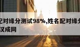 姓名配对缘分测试98%,姓名配对缘分测试打分 汉成网