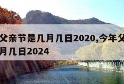 今年父亲节是几月几日2020,今年父亲节是几月几日2024